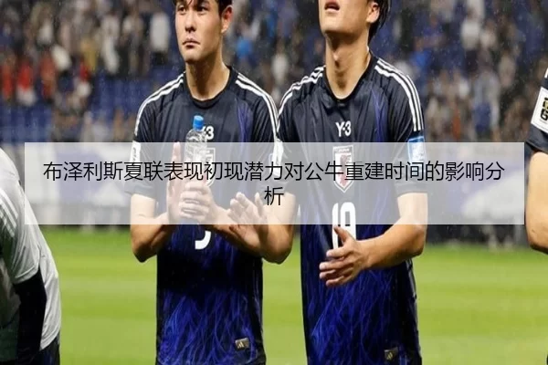 布泽利斯夏联表现初现潜力对公牛重建时间的影响分析