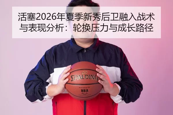 活塞2026年夏季新秀后卫融入战术与表现分析：轮换压力与成长路径