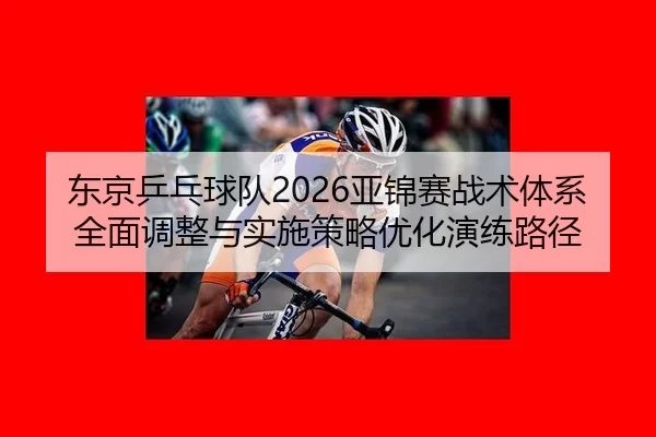 东京乒乓球队2026亚锦赛战术体系全面调整与实施策略优化演练路径