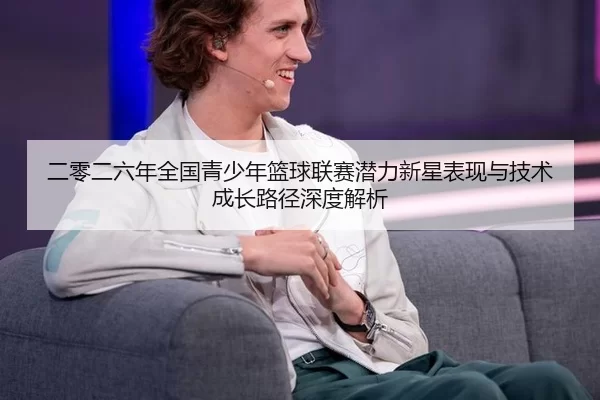 二零二六年全国青少年篮球联赛潜力新星表现与技术成长路径深度解析