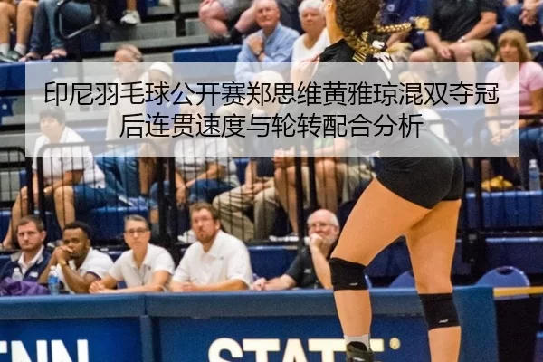 印尼羽毛球公开赛郑思维黄雅琼混双夺冠后连贯速度与轮转配合分析