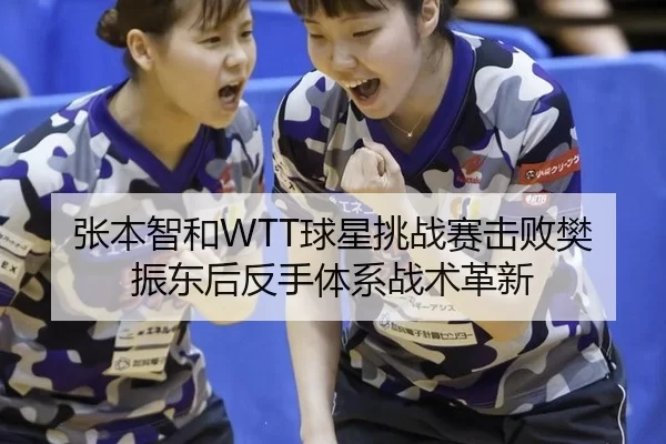 张本智和WTT球星挑战赛击败樊振东后反手体系战术革新