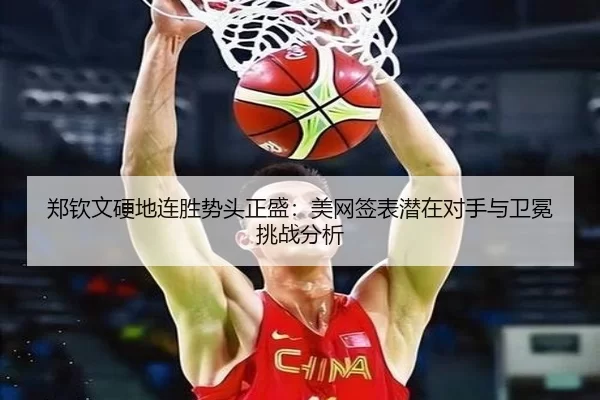 郑钦文硬地连胜势头正盛：美网签表潜在对手与卫冕挑战分析